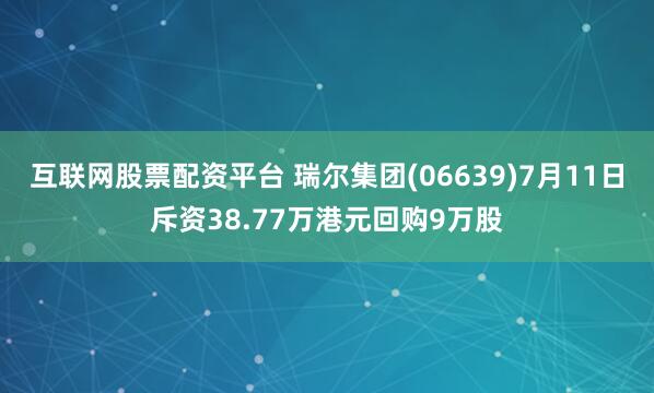 互联网股票配资平台 瑞尔集团(06639)7月11日斥资38.77万港元回购9万股