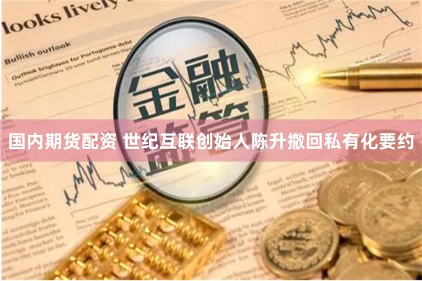 国内期货配资 世纪互联创始人陈升撤回私有化要约