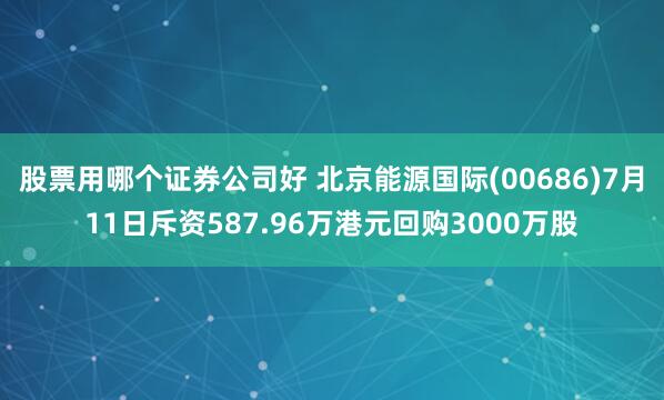 股票用哪个证券公司好 北京能源国际(00686)7月11日斥资587.96万港元回购3000万股
