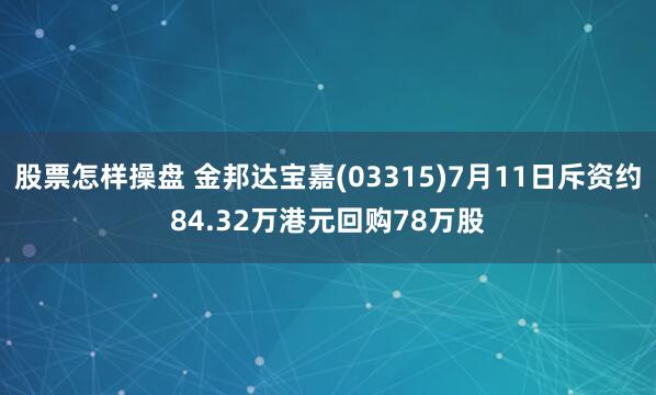 股票怎样操盘 金邦达宝嘉(03315)7月11日斥资约84.32万港元回购78万股