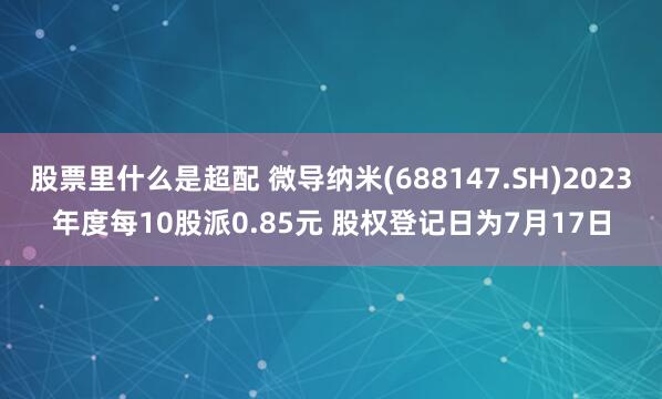 股票里什么是超配 微导纳米(688147.SH)2023年度每10股派0.85元 股权登记日为7月17日