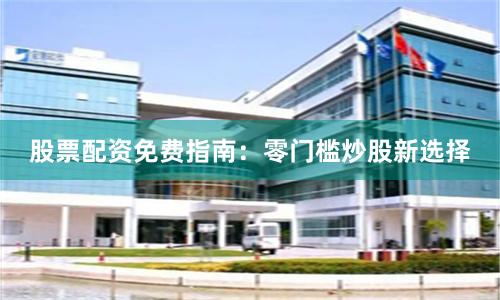 股票配资免费指南：零门槛炒股新选择