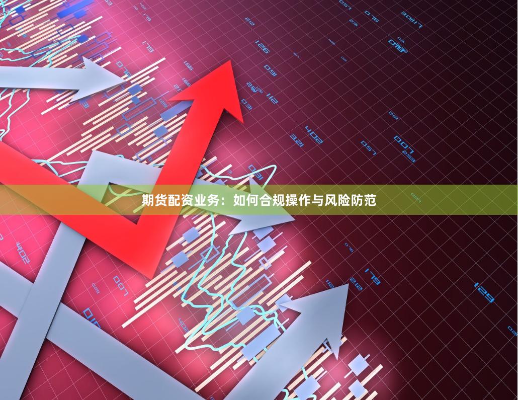 期货配资业务：如何合规操作与风险防范
