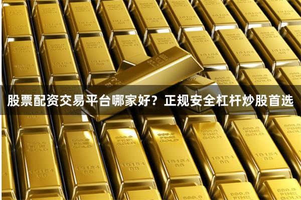 股票配资交易平台哪家好？正规安全杠杆炒股首选