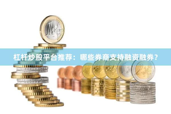 杠杆炒股平台推荐：哪些券商支持融资融券？